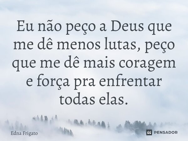⁠Eu não peço a Deus que me dê menos lutas, peço que me dê mais coragem e força pra enfrentar todas elas.... Frase de Edna Frigato.