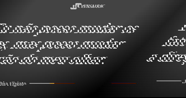 Eu não posso mudar os fatos, mas posso mudar a direção do meu olhar.... Frase de Edna Frigato.