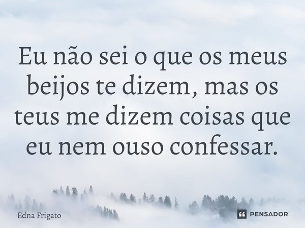 ⁠Eu não sei o que os meus beijos te dizem, mas os teus me dizem coisas que eu nem ouso confessar.... Frase de Edna Frigato.