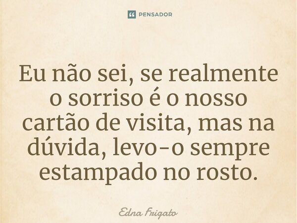 ⁠Eu não sei, se realmente o sorriso é o nosso cartão de visita, mas na dúvida, levo-o sempre estampado no rosto.... Frase de Edna Frigato.