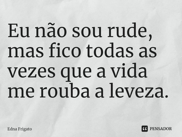 ⁠Eu não sou rude, mas fico todas as vezes que a vida me rouba a leveza.... Frase de Edna Frigato.