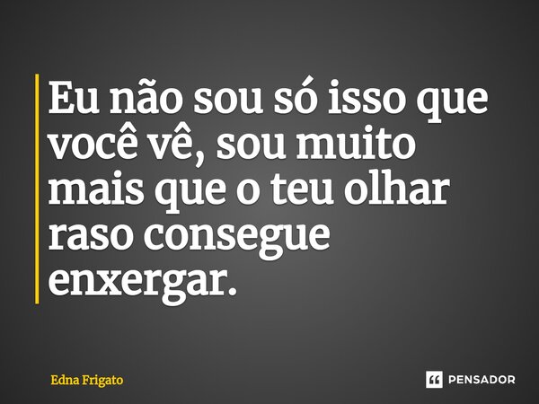 ⁠Eu não sou só isso que você vê, sou muito mais que o teu olhar raso consegue enxergar.... Frase de Edna Frigato.
