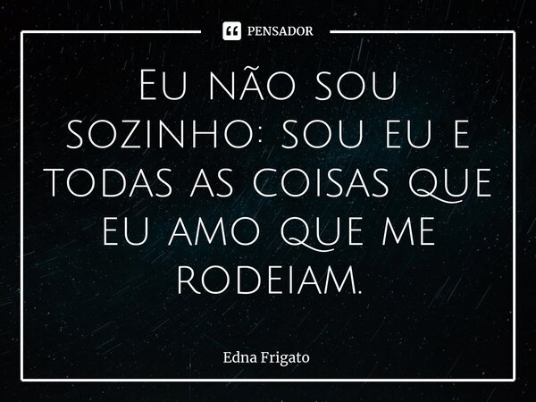 ⁠Eu não sou sozinho: sou eu e todas as coisas que eu amo que me rodeiam.... Frase de Edna Frigato.