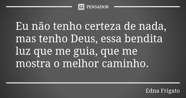 Eu não tenho certeza de nada, mas tenho Deus, essa bendita luz que me guia, que me mostra o melhor caminho.... Frase de Edna Frigato.