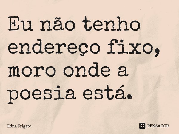 ⁠Eu não tenho endereço fixo, moro onde a poesia está.... Frase de Edna Frigato.