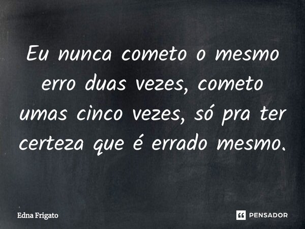 ⁠Eu nunca cometo o mesmo erro duas vezes, cometo umas cinco vezes, só pra ter certeza que é errado mesmo.... Frase de Edna Frigato.