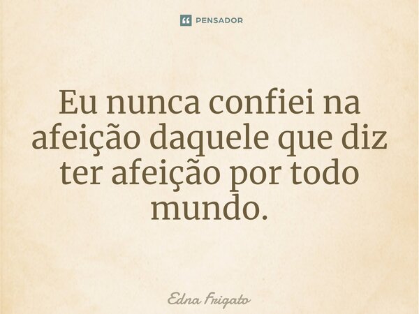 ⁠Eu nunca confiei na afeição daquele que diz ter afeição por todo mundo.... Frase de Edna Frigato.