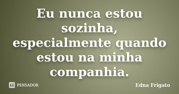 Eu nunca estou sozinha, especialmente quando estou na minha companhia.... Frase de Edna Frigato.