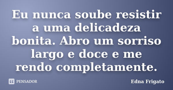 Eu nunca soube resistir a uma delicadeza bonita. Abro um sorriso largo e doce e me rendo completamente.... Frase de Edna Frigato.