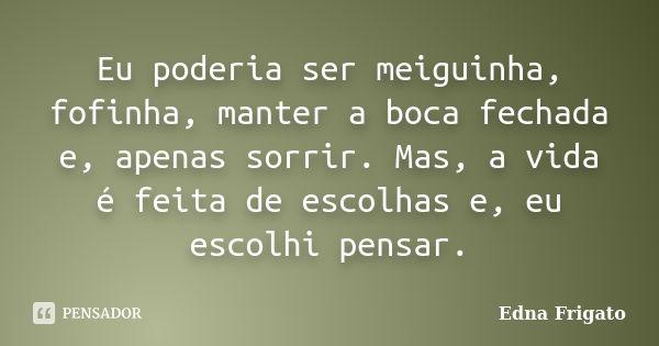 Eu poderia ser meiguinha, fofinha, manter a boca fechada e, apenas sorrir. Mas, a vida é feita de escolhas e, eu escolhi pensar.... Frase de Edna Frigato.