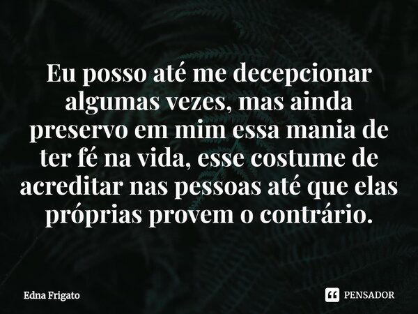 ⁠Eu posso até me decepcionar algumas vezes, mas ainda preservo em mim essa mania de ter fé na vida, esse costume de acreditar nas pessoas até que elas próprias ... Frase de Edna Frigato.