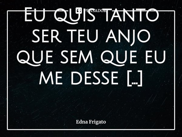 ⁠Eu quis tanto ser teu anjo que sem que eu me desse conta me transformei no teu demônio.... Frase de Edna Frigato.