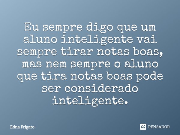 ⁠Eu sempre digo que um aluno inteligente vai sempre tirar notas boas, mas nem sempre o aluno que tira notas boas pode ser considerado inteligente.... Frase de Edna Frigato.