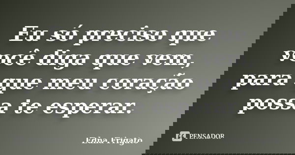 Eu só preciso que você diga que vem, para que meu coração possa te esperar.... Frase de Edna Frigato.