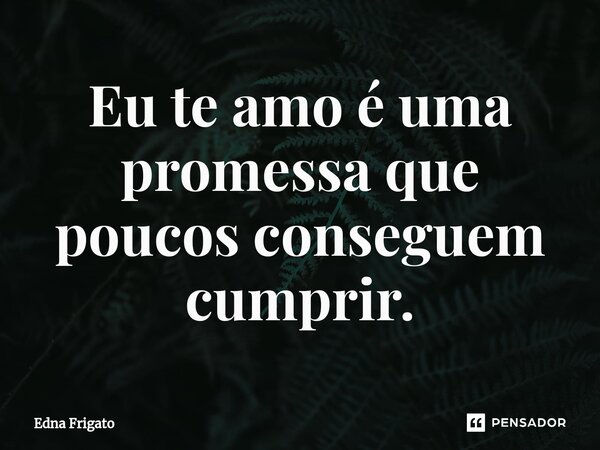 ⁠Eu te amo é uma promessa que poucos conseguem cumprir.... Frase de Edna Frigato.