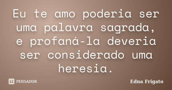 Eu te amo poderia ser uma palavra sagrada, e profaná-la deveria ser considerado uma heresia.... Frase de Edna Frigato.