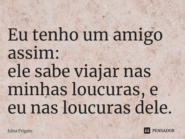 ⁠Eu tenho um amigo assim:
ele sabe viajar nas minhas loucuras, e eu nas loucuras dele.... Frase de Edna Frigato.