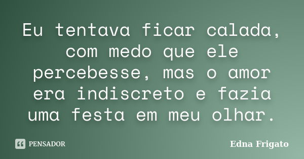 Eu tentava ficar calada, com medo que ele percebesse, mas o amor era indiscreto e fazia uma festa em meu olhar.... Frase de Edna Frigato.