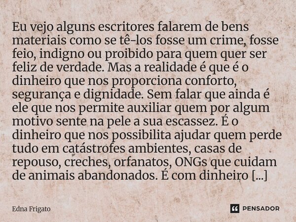 Eu vejo alguns escritores falarem de bens materiais como se tê-los fosse um crime, fosse feio, indigno ou proibido para quem quer ser feliz de verdade. Mas a r... Frase de Edna Frigato.