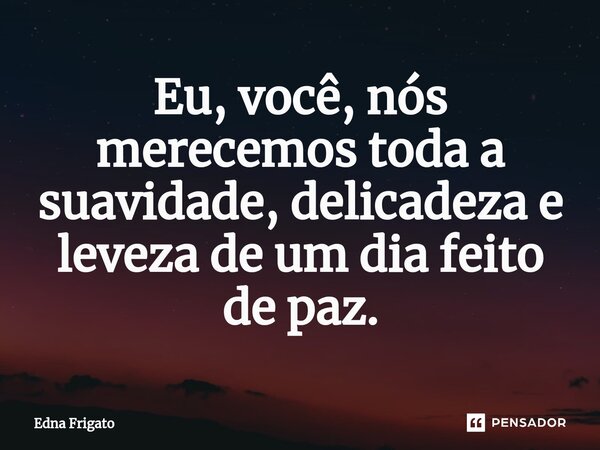 ⁠Eu, você, nós merecemos toda a suavidade, delicadeza e leveza de um dia feito de paz.... Frase de Edna Frigato.