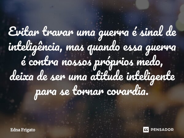 ⁠Evitar travar uma guerra é sinal de inteligência, mas quando essa guerra é contra nossos próprios medo, deixa de ser uma atitude inteligente para se tornar cov... Frase de Edna Frigato.