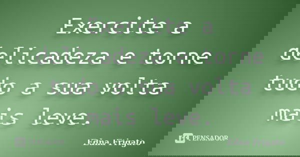 Exercite a delicadeza e torne tudo a sua volta mais leve.... Frase de Edna Frigato.