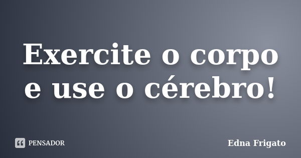 Exercite o corpo e use o cérebro!... Frase de Edna Frigato.