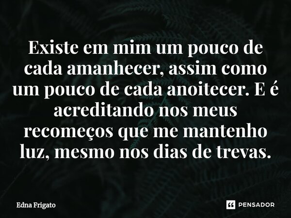 ⁠Existe em mim um pouco de cada amanhecer, assim como um pouco de cada anoitecer. E é acreditando nos meus recomeços que me mantenho luz, mesmo nos dias de trev... Frase de Edna Frigato.