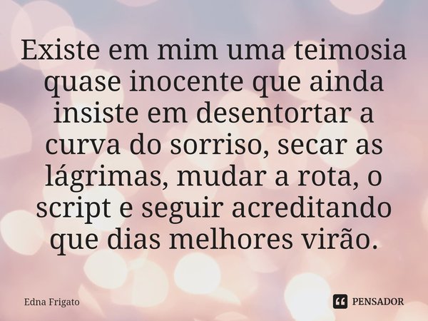 ⁠Existe em mim uma teimosia quase inocente que ainda insiste em desentortar a curva do sorriso, secar as lágrimas, mudar a rota, o script e seguir acreditando q... Frase de Edna Frigato.