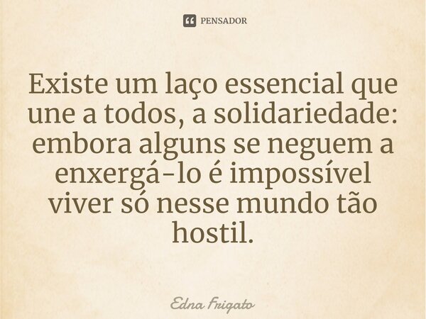 ⁠Existe um laço essencial que une a todos, a solidariedade: embora alguns se neguem a enxergá-lo é impossível viver só nesse mundo tão hostil.... Frase de Edna Frigato.