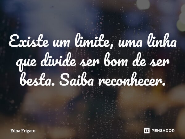 ⁠Existe um limite, uma linha que divide ser bom de ser besta. Saiba reconhecer.... Frase de Edna Frigato.