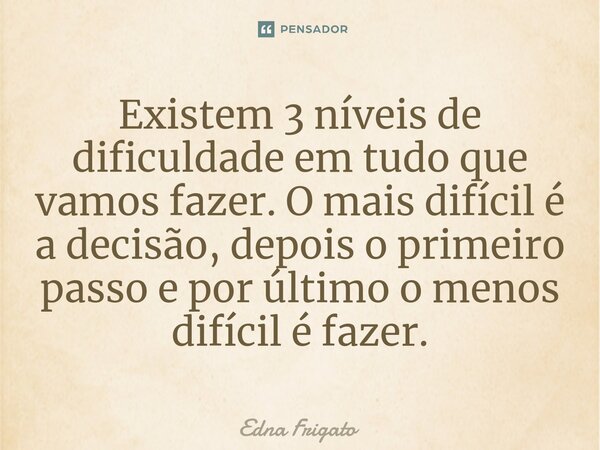 ⁠Existem 3 níveis de dificuldade em tudo que vamos fazer. O mais difícil é a decisão, depois o primeiro passo e por último o menos difícil é fazer.... Frase de Edna Frigato.