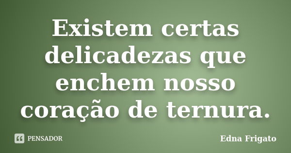 Existem certas delicadezas que enchem nosso coração de ternura.... Frase de Edna Frigato.