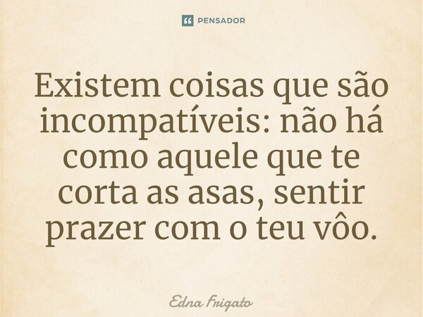 ⁠Existem coisas que são incompatíveis: não há como aquele que te corta as asas, sentir prazer com o teu vôo.... Frase de Edna Frigato.