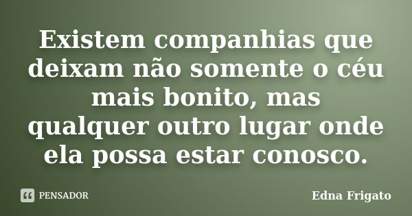 Existem companhias que deixam não somente o céu mais bonito, mas qualquer outro lugar onde ela possa estar conosco.... Frase de Edna Frigato.