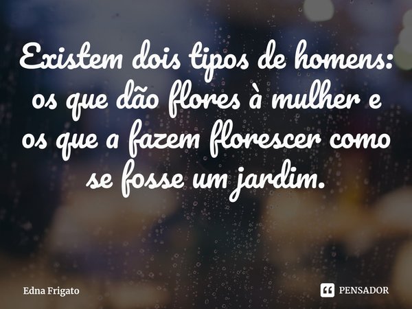 ⁠Existem dois tipos de homens: os que dão flores à mulher e os que a fazem florescer como se fosse um jardim.... Frase de Edna Frigato.