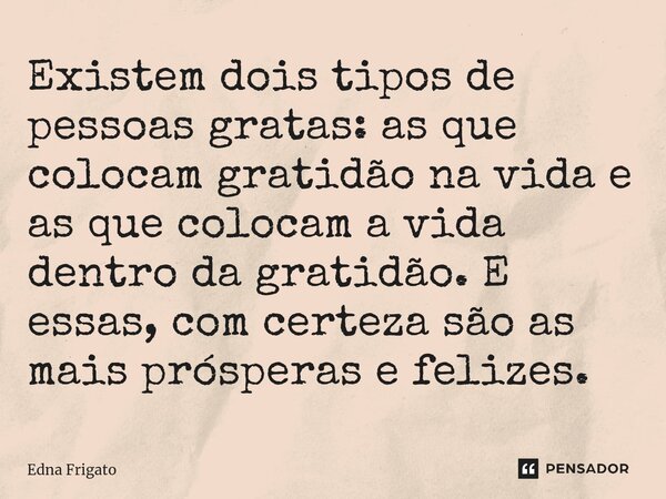 ⁠Existem dois tipos de pessoas gratas: as que colocam gratidão na vida e as que colocam a vida dentro da gratidão. E essas, com certeza são as mais prósperas e ... Frase de Edna Frigato.