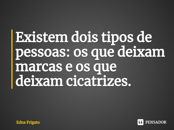⁠Existem dois tipos de pessoas: os que deixam marcas e os que deixam cicatrizes.... Frase de Edna Frigato.