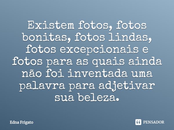 ⁠Existem fotos, fotos bonitas, fotos lindas, fotos excepcionais e fotos para as quais ainda não foi inventada uma palavra para adjetivar sua beleza.... Frase de Edna Frigato.