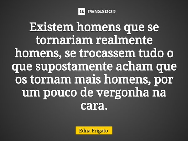 ⁠Existem homens que se tornariam realmente homens, se trocassem tudo o que supostamente acham que os tornam mais homens, por um pouco de vergonha na cara.... Frase de Edna Frigato.