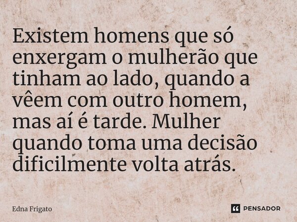 ⁠Existem homens que só enxergam o mulherão que tinham ao lado, quando a vêem com outro homem, mas aí é tarde. Mulher quando toma uma decisão dificilmente volta ... Frase de Edna Frigato.
