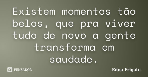 Existem momentos tão belos, que pra viver tudo de novo a gente transforma em saudade.... Frase de Edna Frigato.