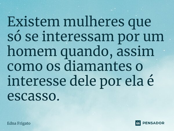 ⁠Existem mulheres que só se interessam por um homem quando, assim como os diamantes o interesse dele por ela é escasso.... Frase de Edna Frigato.