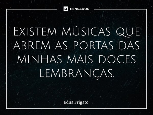 ⁠Existem músicas que abrem as portas das minhas mais doces lembranças.... Frase de Edna Frigato.