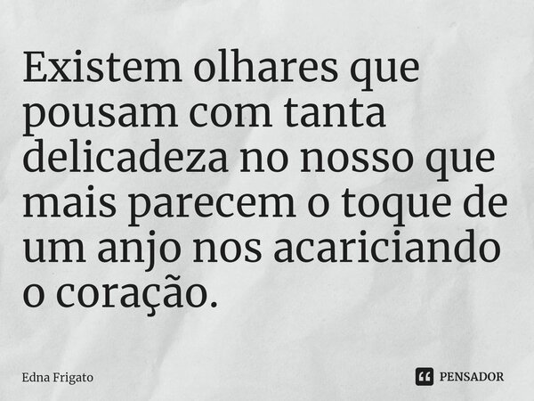 ⁠Existem olhares que pousam com tanta delicadeza no nosso que mais parecem o toque de um anjo nos acariciando o coração.... Frase de Edna Frigato.
