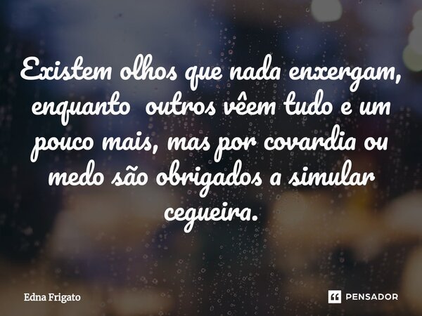 ⁠Existem olhos que nada enxergam, enquanto outros vêem tudo e um pouco mais, mas por covardia ou medo são obrigados a simular cegueira.... Frase de Edna Frigato.