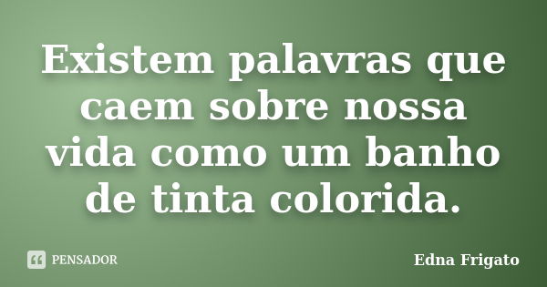 Existem palavras que caem sobre nossa vida como um banho de tinta colorida.... Frase de Edna Frigato.