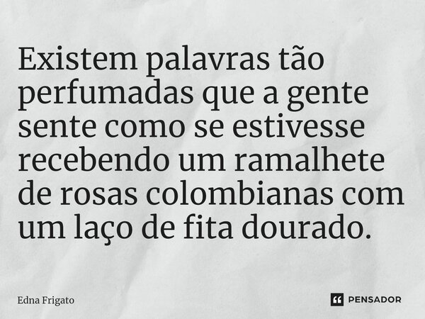 ⁠Existem palavras tão perfumadas que a gente sente como se estivesse recebendo um ramalhete de rosas colombianas com um laço de fita dourado.... Frase de Edna Frigato.