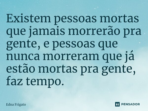 ⁠Existem pessoas mortas que jamais morrerão pra gente, e pessoas que nunca morreram que já estão mortas pra gente, faz tempo.... Frase de Edna Frigato.