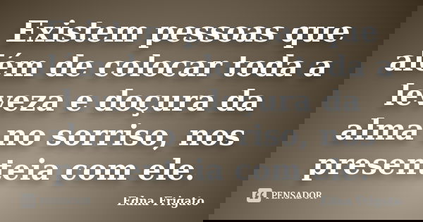 Existem pessoas que além de colocar toda a leveza e doçura da alma no sorriso, nos presenteia com ele.... Frase de Edna Frigato.